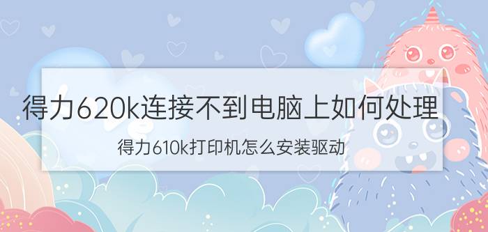 得力620k连接不到电脑上如何处理 得力610k打印机怎么安装驱动？